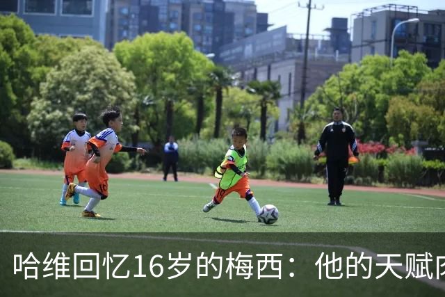 哈维回忆16岁的梅西：他的天赋肉眼可见，一对一能力碾压一切